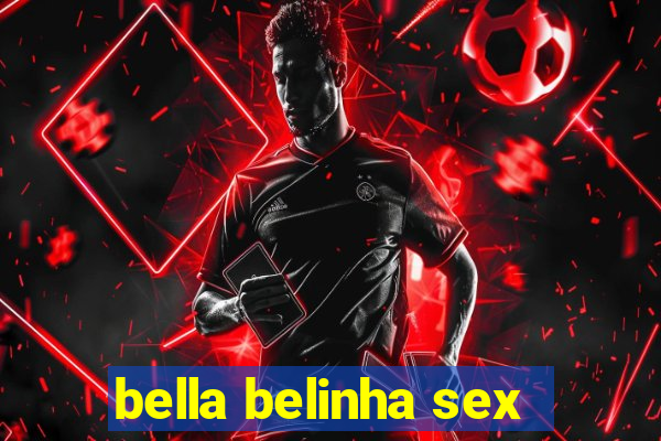 bella belinha sex